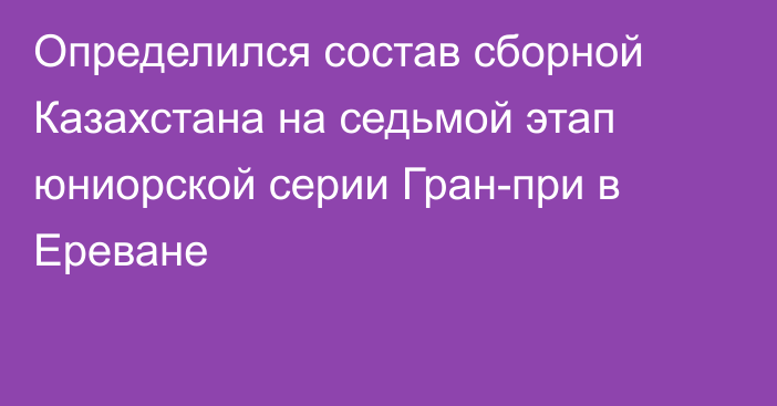 Определился состав сборной Казахстана на седьмой этап юниорской серии Гран-при в Ереване