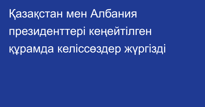 Қазақстан мен Албания президенттері кеңейтілген құрамда келіссөздер жүргізді