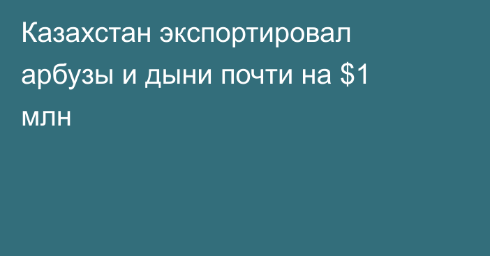 Казахстан экспортировал арбузы и дыни почти на $1 млн