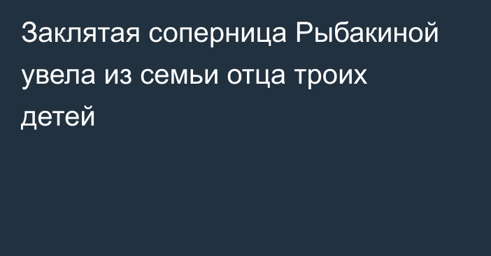 Заклятая соперница Рыбакиной увела из семьи отца троих детей