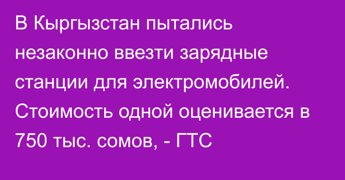 В Кыргызстан пытались незаконно ввезти зарядные станции для электромобилей. Стоимость одной оценивается в 750 тыс. сомов, - ГТС