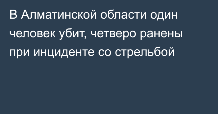 В Алматинской области один человек убит, четверо ранены при инциденте со стрельбой