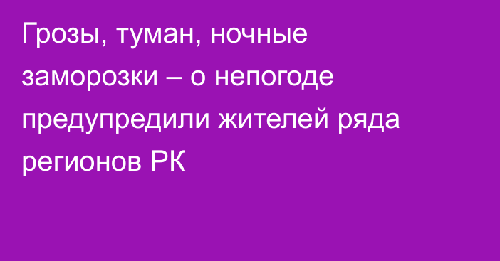 Грозы, туман, ночные заморозки – о непогоде предупредили жителей ряда регионов РК