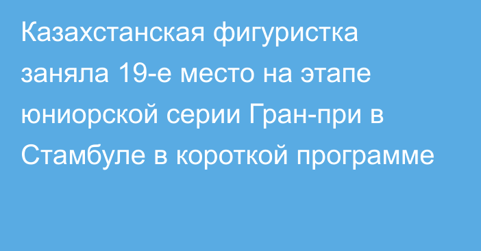 Казахстанская фигуристка заняла 19-е место на этапе юниорской серии Гран-при в Стамбуле в короткой программе