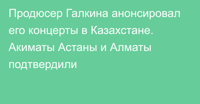 Продюсер Галкина анонсировал его концерты в Казахстане. Акиматы Астаны и Алматы подтвердили  