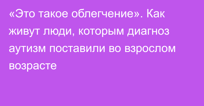 «Это такое облегчение». Как живут люди, которым диагноз аутизм поставили во взрослом возрасте