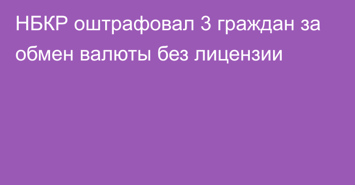 НБКР оштрафовал 3 граждан за обмен валюты без лицензии