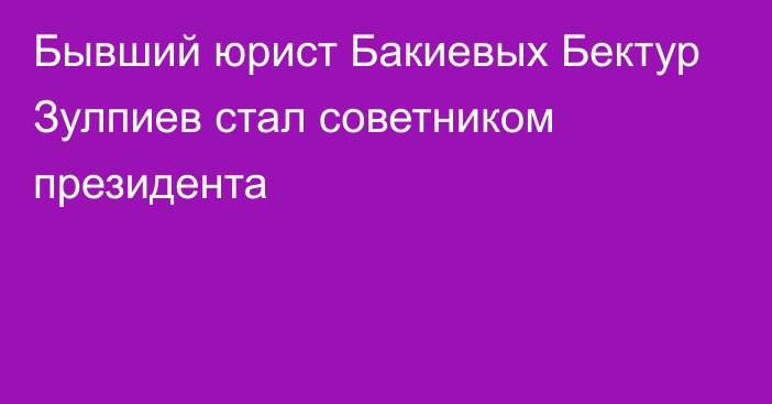 Бывший юрист Бакиевых Бектур Зулпиев стал советником президента