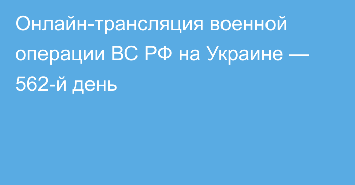 Онлайн-трансляция военной операции ВС РФ на Украине — 562-й день