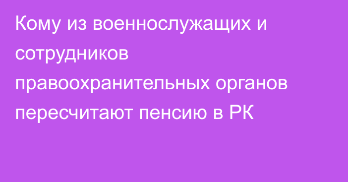 Кому из военнослужащих и сотрудников правоохранительных органов пересчитают пенсию в РК