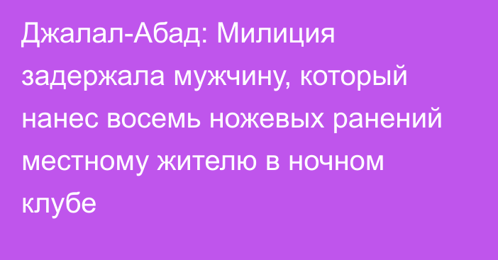 Джалал-Абад: Милиция задержала мужчину, который нанес восемь ножевых ранений местному жителю в ночном клубе