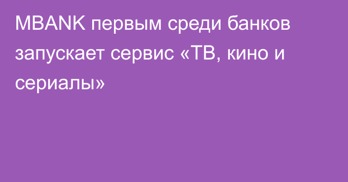 MBANK первым среди банков запускает сервис «ТВ, кино и сериалы»