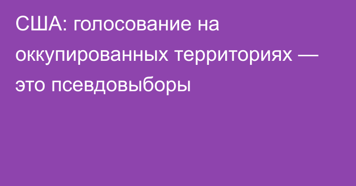 США: голосование на оккупированных территориях — это псевдовыборы