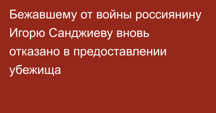 Бежавшему от войны россиянину Игорю Санджиеву вновь отказано в предоставлении убежища