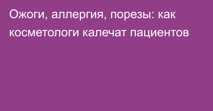 Ожоги, аллергия, порезы: как косметологи калечат пациентов