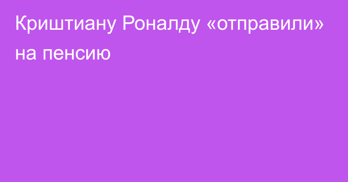 Криштиану Роналду «отправили» на пенсию