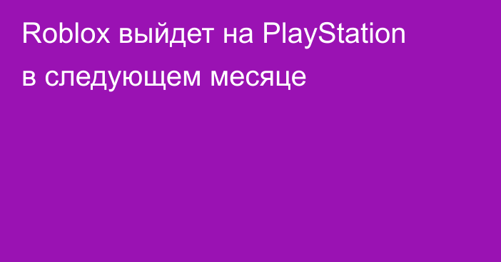 Roblox выйдет на PlayStation в следующем месяце