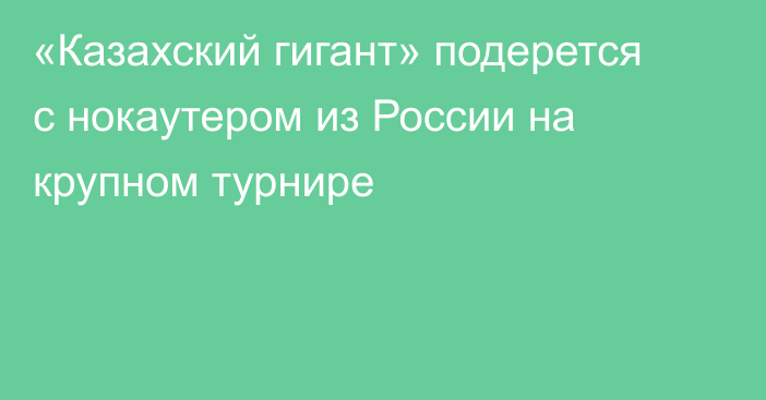 «Казахский гигант» подерется с нокаутером из России на крупном турнире