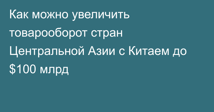 Как можно увеличить товарооборот стран Центральной Азии с Китаем до $100 млрд