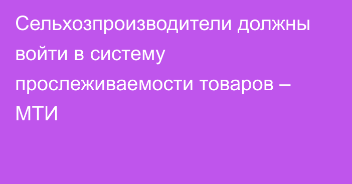 Сельхозпроизводители должны войти в систему прослеживаемости товаров – МТИ