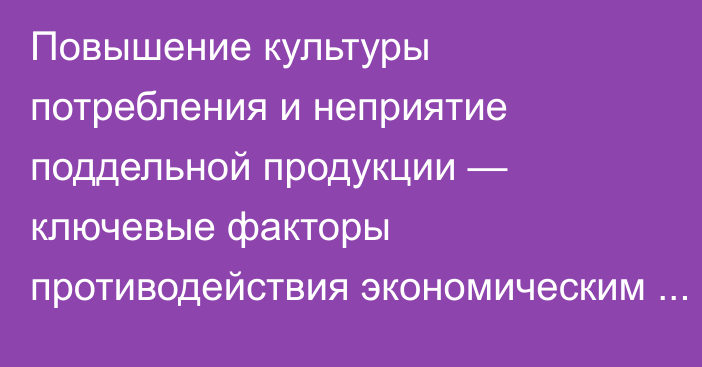 Повышение культуры потребления и неприятие поддельной продукции — ключевые факторы противодействия экономическим вызовам, - глава департамента ЕЭК Н.Жукова