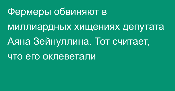 Фермеры обвиняют в миллиардных хищениях депутата Аяна Зейнуллина. Тот считает, что его оклеветали