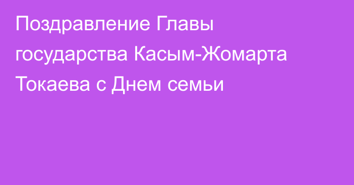 Поздравление Главы государства Касым-Жомарта Токаева с Днем семьи