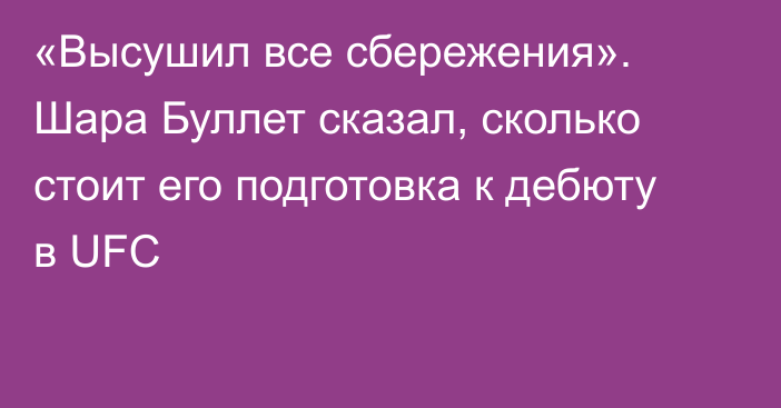 «Высушил все сбережения». Шара Буллет сказал, сколько стоит его подготовка к дебюту в UFC