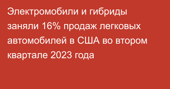 Электромобили и гибриды заняли 16% продаж легковых автомобилей в США во втором квартале 2023 года