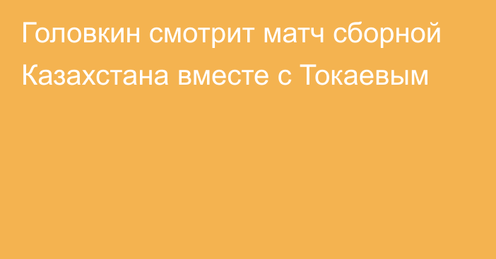 Головкин смотрит матч сборной Казахстана вместе с Токаевым