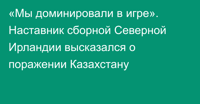 «Мы доминировали в игре». Наставник сборной Северной Ирландии высказался о поражении Казахстану