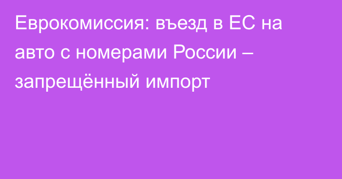 Еврокомиссия: въезд в ЕС на авто с номерами России – запрещённый импорт