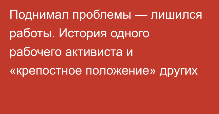 Поднимал проблемы — лишился работы. История одного рабочего активиста и «крепостное положение» других