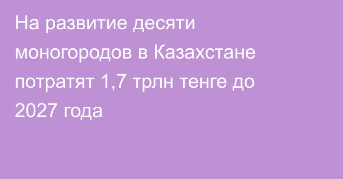 На развитие десяти моногородов в Казахстане потратят 1,7 трлн тенге до 2027 года