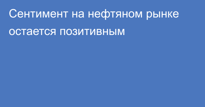 Сентимент на нефтяном рынке остается позитивным