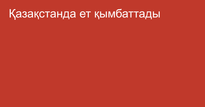 Қазақстанда ет қымбаттады