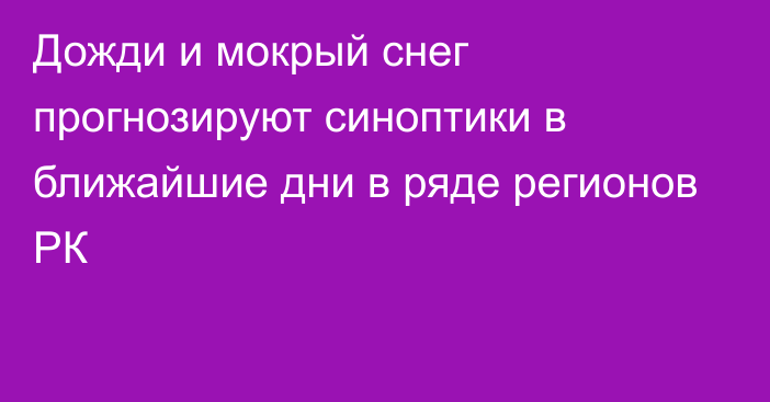 Дожди и мокрый снег прогнозируют синоптики в ближайшие дни в ряде регионов РК