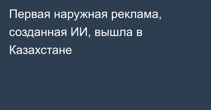 Первая наружная реклама, созданная ИИ, вышла в Казахстане