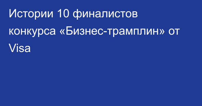 Истории 10 финалистов конкурса «Бизнес-трамплин» от Visa