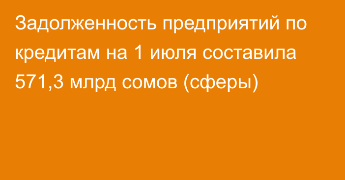 Задолженность предприятий по кредитам на 1 июля составила 571,3 млрд сомов (сферы)