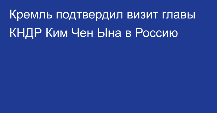 Кремль подтвердил визит главы КНДР Ким Чен Ына в Россию