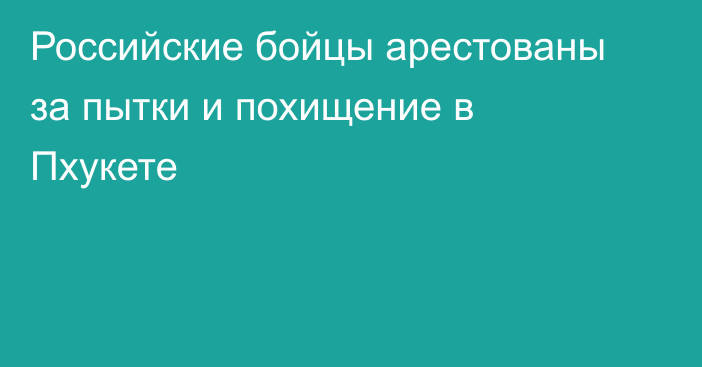 Российские бойцы арестованы за пытки и похищение в Пхукете