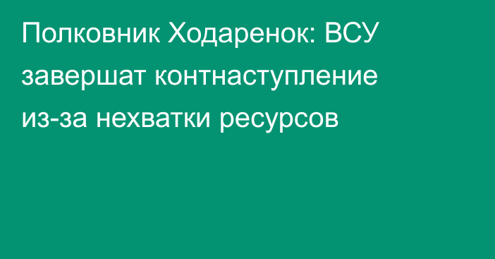 Полковник Ходаренок: ВСУ завершат контнаступление из-за нехватки ресурсов