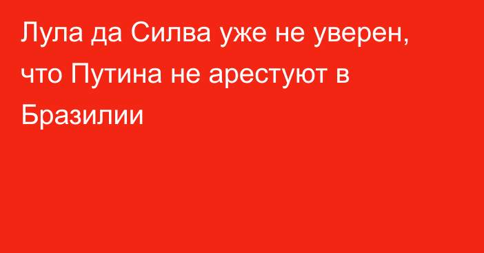 Лула да Силва уже не уверен, что Путина не арестуют в Бразилии