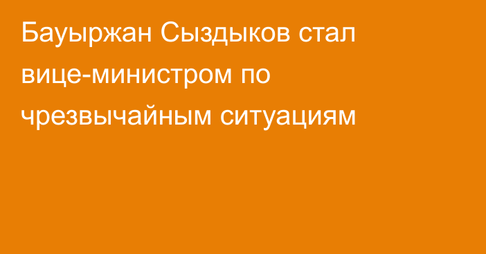 Бауыржан Сыздыков стал вице-министром по чрезвычайным ситуациям