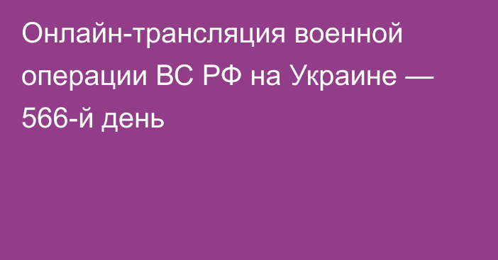 Онлайн-трансляция военной операции ВС РФ на Украине — 566-й день