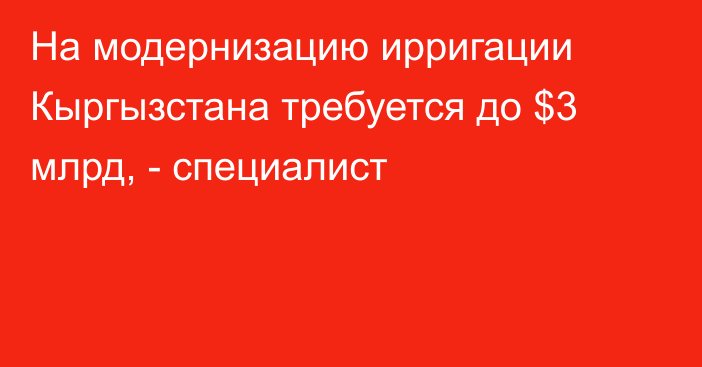 На модернизацию ирригации Кыргызстана требуется до $3 млрд, - специалист