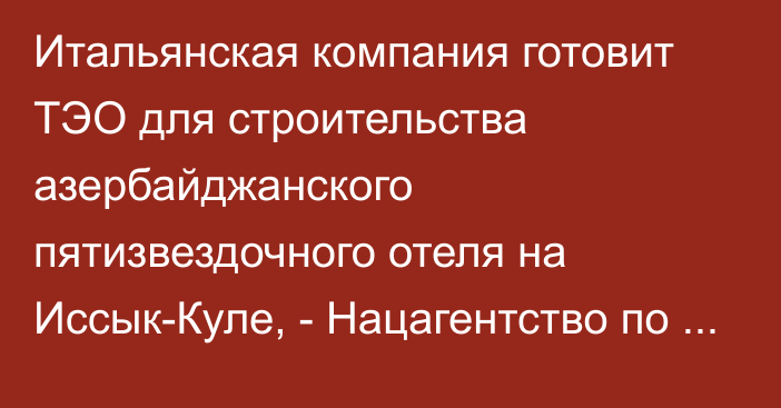 Итальянская компания готовит ТЭО для строительства азербайджанского пятизвездочного отеля на Иссык-Куле, - Нацагентство по инвестициям