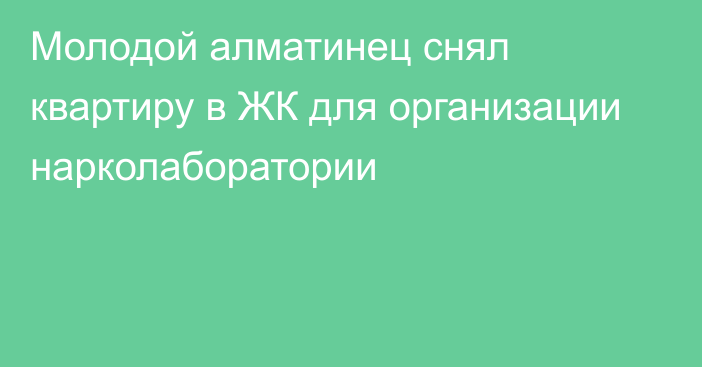 Молодой алматинец снял квартиру в ЖК для организации нарколаборатории