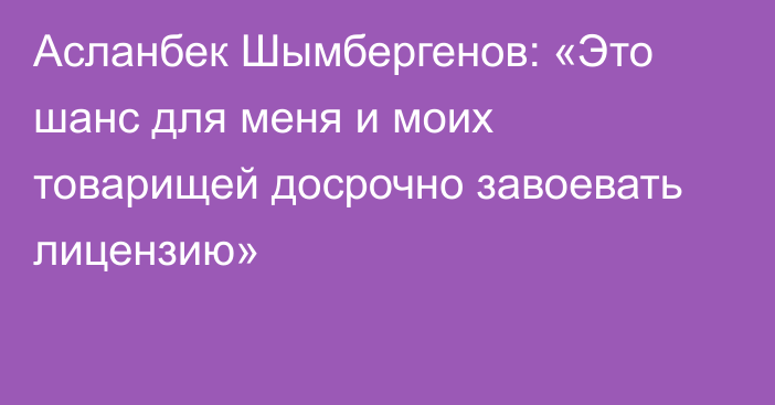 Асланбек Шымбергенов: «Это шанс для меня и моих товарищей досрочно завоевать лицензию»